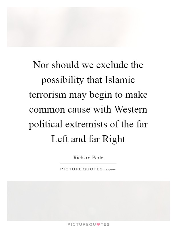 Nor should we exclude the possibility that Islamic terrorism may begin to make common cause with Western political extremists of the far Left and far Right Picture Quote #1