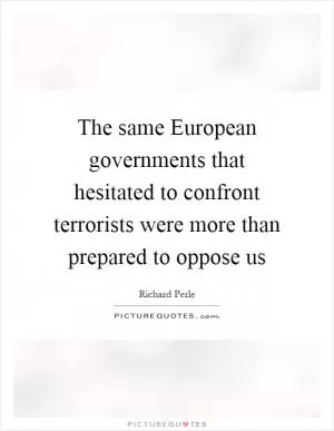 The same European governments that hesitated to confront terrorists were more than prepared to oppose us Picture Quote #1