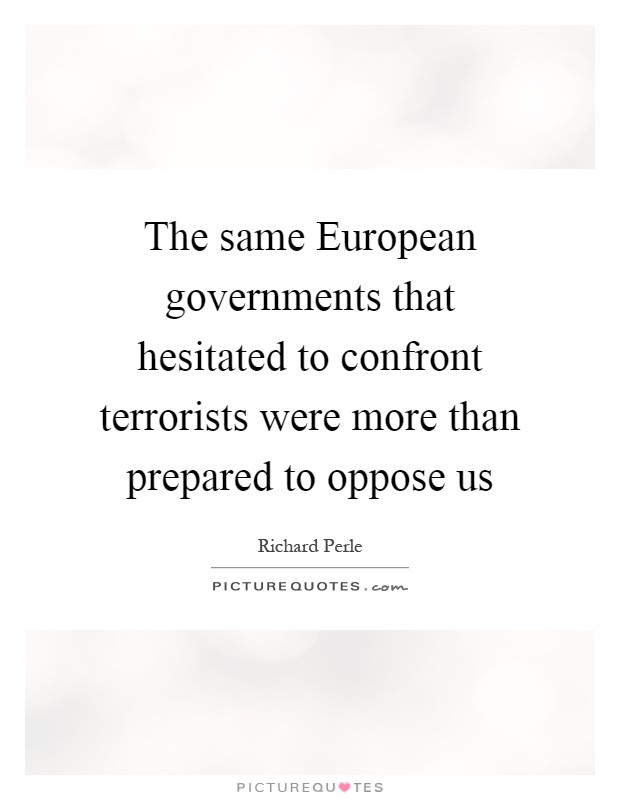 The same European governments that hesitated to confront terrorists were more than prepared to oppose us Picture Quote #1