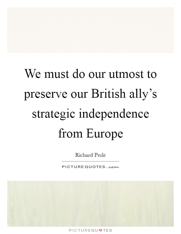 We must do our utmost to preserve our British ally's strategic independence from Europe Picture Quote #1