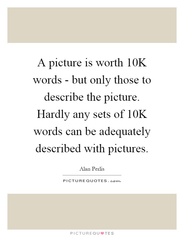 A picture is worth 10K words - but only those to describe the picture. Hardly any sets of 10K words can be adequately described with pictures Picture Quote #1