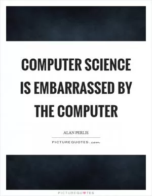 Computer Science is embarrassed by the computer Picture Quote #1