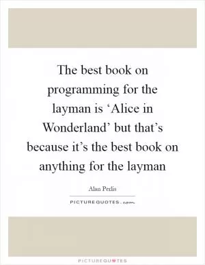 The best book on programming for the layman is ‘Alice in Wonderland’ but that’s because it’s the best book on anything for the layman Picture Quote #1