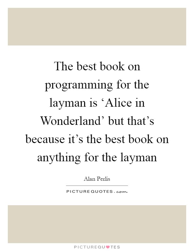 The best book on programming for the layman is ‘Alice in Wonderland' but that's because it's the best book on anything for the layman Picture Quote #1