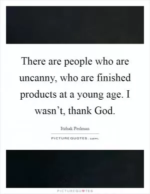 There are people who are uncanny, who are finished products at a young age. I wasn’t, thank God Picture Quote #1