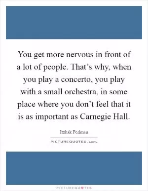 You get more nervous in front of a lot of people. That’s why, when you play a concerto, you play with a small orchestra, in some place where you don’t feel that it is as important as Carnegie Hall Picture Quote #1