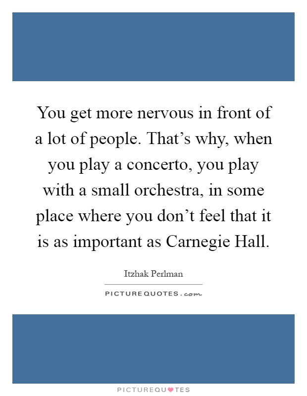 You get more nervous in front of a lot of people. That's why, when you play a concerto, you play with a small orchestra, in some place where you don't feel that it is as important as Carnegie Hall Picture Quote #1