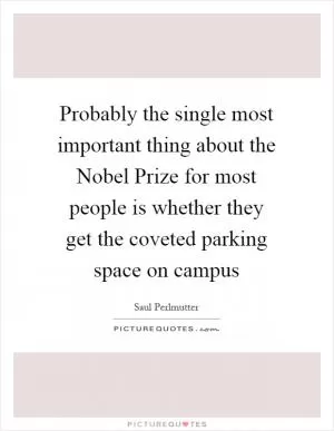 Probably the single most important thing about the Nobel Prize for most people is whether they get the coveted parking space on campus Picture Quote #1