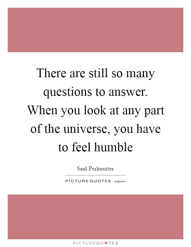 There are still so many questions to answer. When you look at any part of the universe, you have to feel humble Picture Quote #1