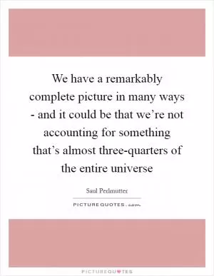 We have a remarkably complete picture in many ways - and it could be that we’re not accounting for something that’s almost three-quarters of the entire universe Picture Quote #1