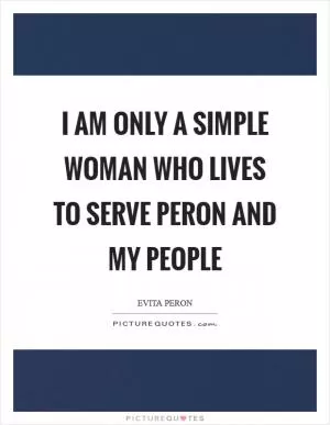 I am only a simple woman who lives to serve Peron and my people Picture Quote #1
