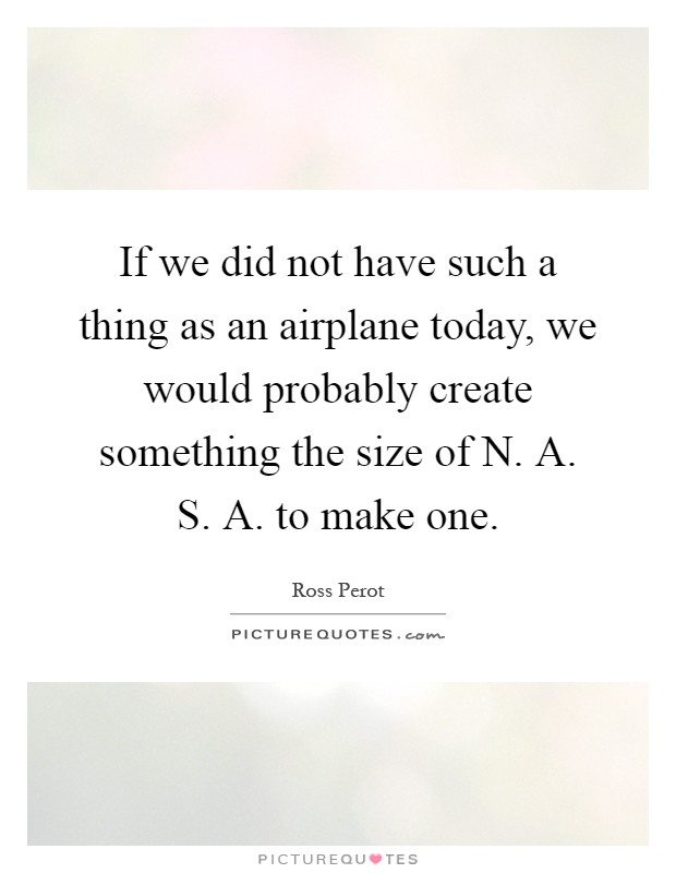 If we did not have such a thing as an airplane today, we would probably create something the size of N. A. S. A. to make one Picture Quote #1