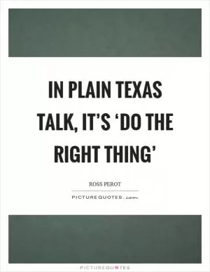 In plain Texas talk, it’s ‘do the right thing’ Picture Quote #1