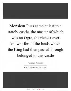 Monsieur Puss came at last to a stately castle, the master of which was an Ogre, the richest ever known; for all the lands which the King had then passed through belonged to this castle Picture Quote #1