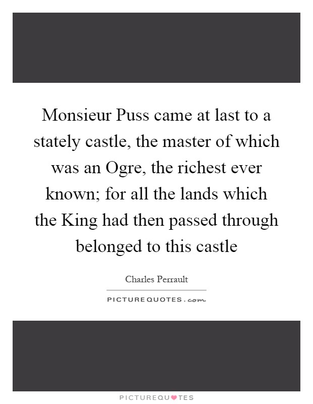 Monsieur Puss came at last to a stately castle, the master of which was an Ogre, the richest ever known; for all the lands which the King had then passed through belonged to this castle Picture Quote #1