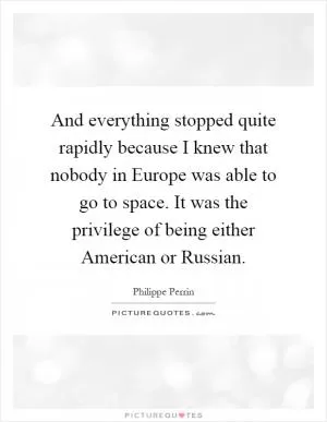 And everything stopped quite rapidly because I knew that nobody in Europe was able to go to space. It was the privilege of being either American or Russian Picture Quote #1
