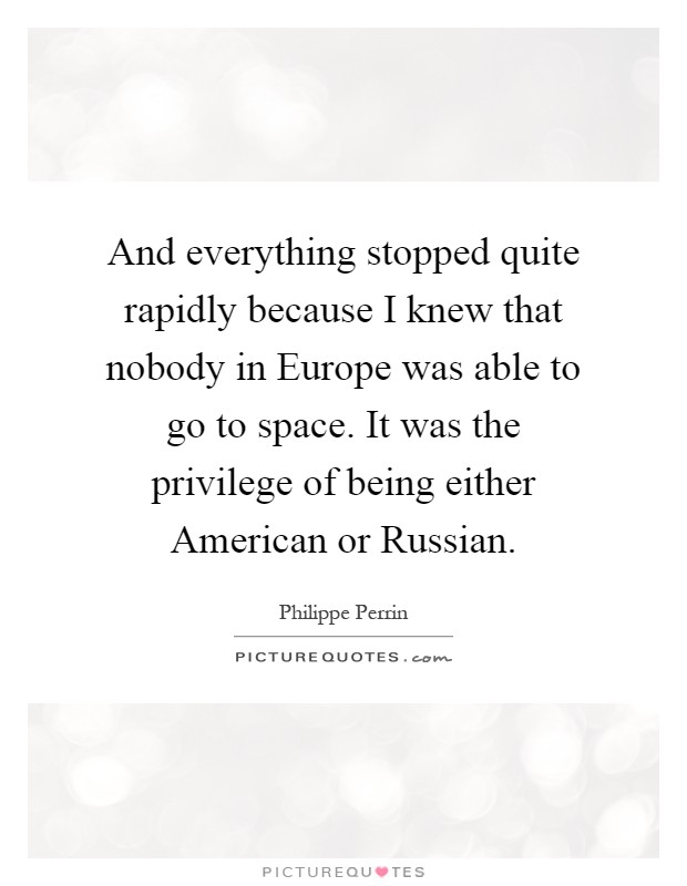 And everything stopped quite rapidly because I knew that nobody in Europe was able to go to space. It was the privilege of being either American or Russian Picture Quote #1