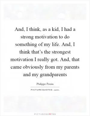 And, I think, as a kid, I had a strong motivation to do something of my life. And, I think that’s the strongest motivation I really got. And, that came obviously from my parents and my grandparents Picture Quote #1