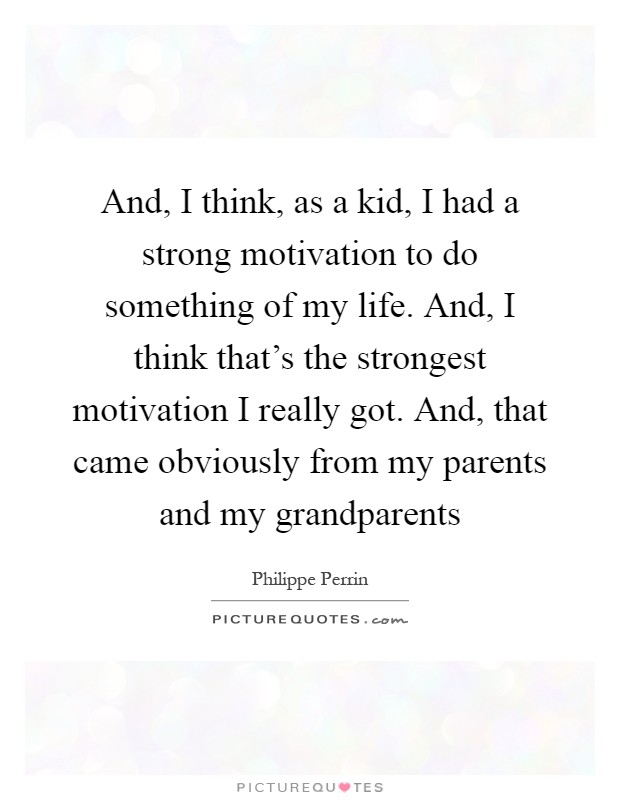 And, I think, as a kid, I had a strong motivation to do something of my life. And, I think that's the strongest motivation I really got. And, that came obviously from my parents and my grandparents Picture Quote #1