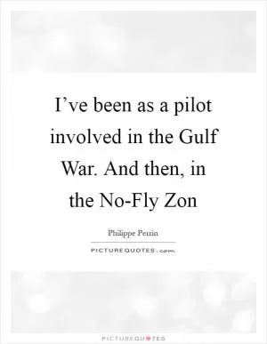 I’ve been as a pilot involved in the Gulf War. And then, in the No-Fly Zon Picture Quote #1