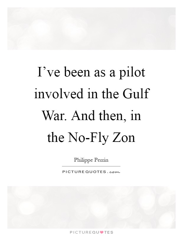 I've been as a pilot involved in the Gulf War. And then, in the No-Fly Zon Picture Quote #1