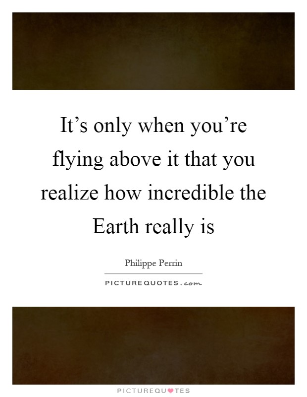 It's only when you're flying above it that you realize how incredible the Earth really is Picture Quote #1