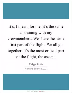 It’s, I mean, for me, it’s the same as training with my crewmembers. We share the same first part of the flight. We all go together. It’s the most critical part of the flight, the ascent Picture Quote #1