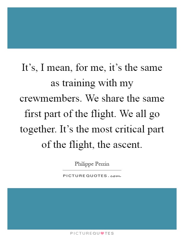 It's, I mean, for me, it's the same as training with my crewmembers. We share the same first part of the flight. We all go together. It's the most critical part of the flight, the ascent Picture Quote #1