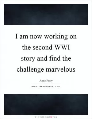 I am now working on the second WWI story and find the challenge marvelous Picture Quote #1