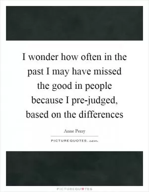 I wonder how often in the past I may have missed the good in people because I pre-judged, based on the differences Picture Quote #1