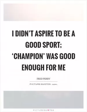I didn’t aspire to be a good sport; ‘champion’ was good enough for me Picture Quote #1