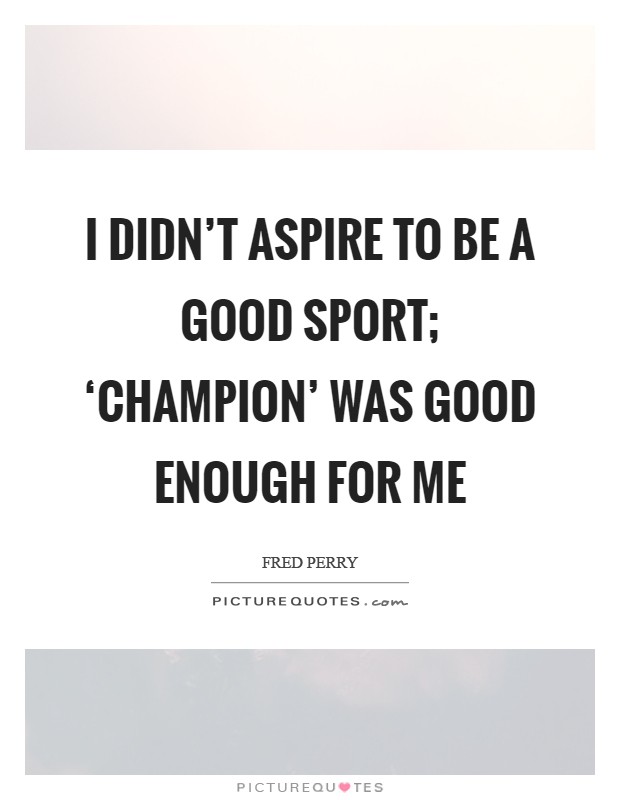 I didn't aspire to be a good sport; ‘champion' was good enough for me Picture Quote #1