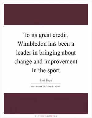 To its great credit, Wimbledon has been a leader in bringing about change and improvement in the sport Picture Quote #1