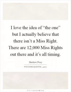 I love the idea of “the one” but I actually believe that there isn’t a Miss Right. There are 12,000 Miss Rights out there and it’s all timing Picture Quote #1