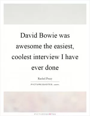 David Bowie was awesome the easiest, coolest interview I have ever done Picture Quote #1