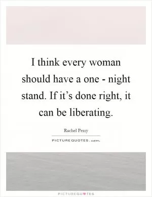 I think every woman should have a one - night stand. If it’s done right, it can be liberating Picture Quote #1