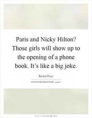 Paris and Nicky Hilton? Those girls will show up to the opening of a phone book. It’s like a big joke Picture Quote #1