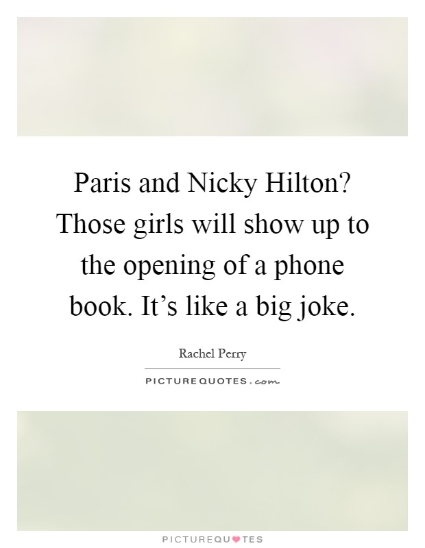 Paris and Nicky Hilton? Those girls will show up to the opening of a phone book. It's like a big joke Picture Quote #1
