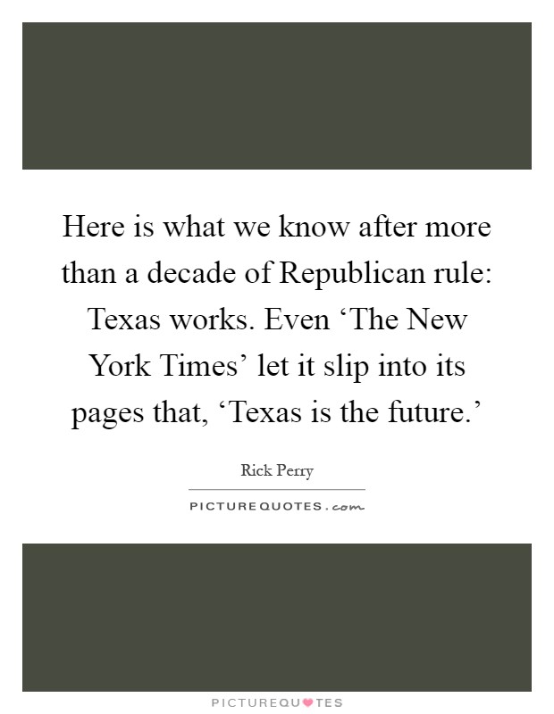 Here is what we know after more than a decade of Republican rule: Texas works. Even ‘The New York Times' let it slip into its pages that, ‘Texas is the future.' Picture Quote #1