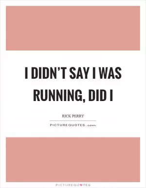 I didn’t say I was running, did I Picture Quote #1