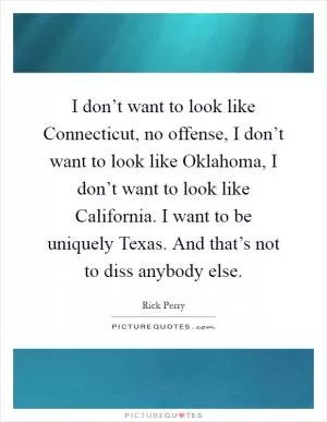 I don’t want to look like Connecticut, no offense, I don’t want to look like Oklahoma, I don’t want to look like California. I want to be uniquely Texas. And that’s not to diss anybody else Picture Quote #1
