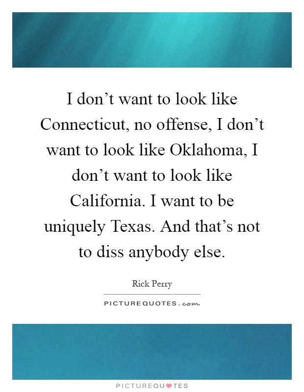 I don't want to look like Connecticut, no offense, I don't want to look like Oklahoma, I don't want to look like California. I want to be uniquely Texas. And that's not to diss anybody else Picture Quote #1