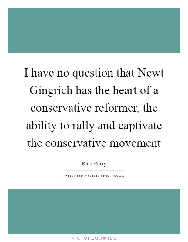I have no question that Newt Gingrich has the heart of a conservative reformer, the ability to rally and captivate the conservative movement Picture Quote #1