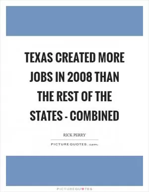 Texas created more jobs in 2008 than the rest of the states - combined Picture Quote #1