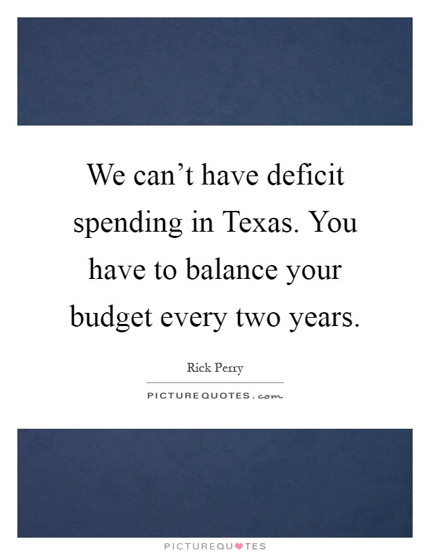 We can't have deficit spending in Texas. You have to balance your budget every two years Picture Quote #1