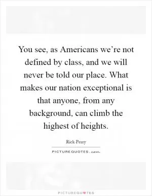 You see, as Americans we’re not defined by class, and we will never be told our place. What makes our nation exceptional is that anyone, from any background, can climb the highest of heights Picture Quote #1