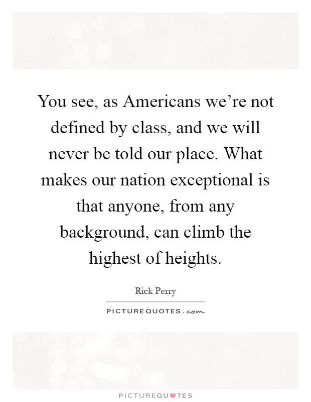 You see, as Americans we're not defined by class, and we will never be told our place. What makes our nation exceptional is that anyone, from any background, can climb the highest of heights Picture Quote #1