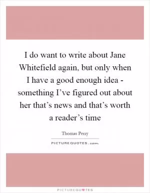 I do want to write about Jane Whitefield again, but only when I have a good enough idea - something I’ve figured out about her that’s news and that’s worth a reader’s time Picture Quote #1