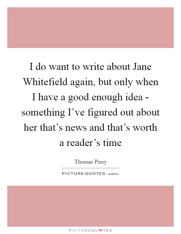 I do want to write about Jane Whitefield again, but only when I have a good enough idea - something I've figured out about her that's news and that's worth a reader's time Picture Quote #1