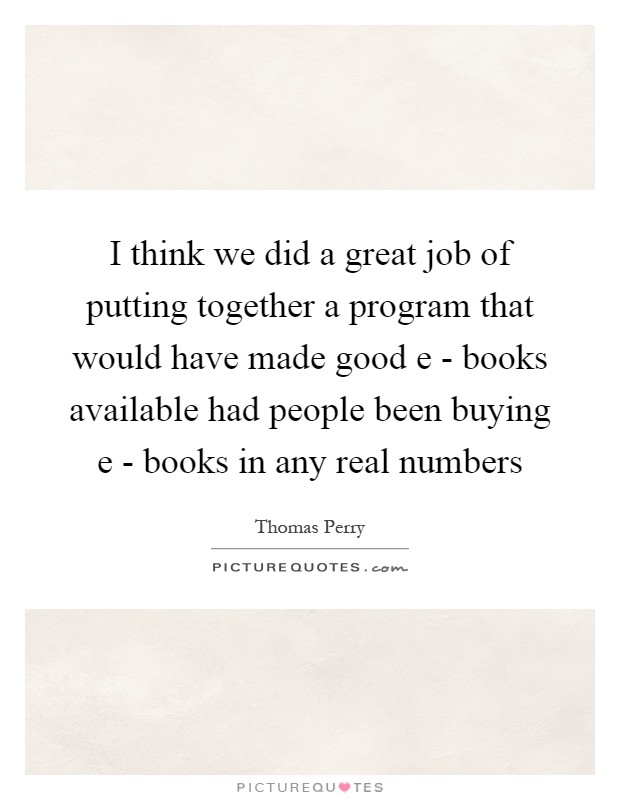 I think we did a great job of putting together a program that would have made good e - books available had people been buying e - books in any real numbers Picture Quote #1